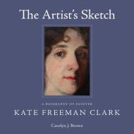 The Artist's Sketch: A Biography of Painter Kate Freeman Clark di Carolyn J. Brown edito da UNIV PR OF MISSISSIPPI