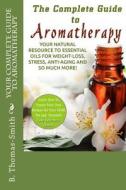Your Complete Guide to Aromatherapy: Your Natural Resource to Essential Oils for Weight-Loss, Stress, Anti-Aging and So Much More with Easy Reference di B. Thomas-Smith edito da Createspace