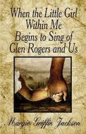 When The Little Girl Within Me Begins To Sing Of Glen Rogers And Us di Margie Griffin Jackson edito da America Star Books