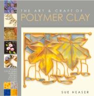 The Art & Craft of Polymer Clay di Sue Heaser edito da Bloomsbury Publishing PLC