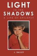 LIGHT IN THE SHADOWS: A LIFE OF EPILEPSY di J. BAILEY edito da LIGHTNING SOURCE UK LTD
