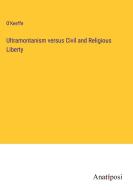 Ultramontanism versus Civil and Religious Liberty di O'Keeffe edito da Anatiposi Verlag