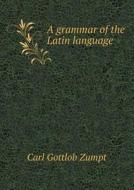 A Grammar Of The Latin Language di Leonhard Schmitz, Charles Anthon, Carl Gottlob Zumpt edito da Book On Demand Ltd.