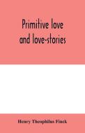 Primitive love and love-stories di Henry Theophilus Finck edito da Alpha Editions