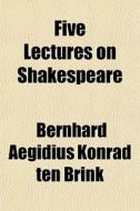Five Lectures On Shakespeare di Bernhard Aegidius Konrad Ten Brink edito da General Books Llc