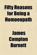 Fifty Reasons For Being A Homoeopath (1888) di James Compton Burnett edito da General Books Llc