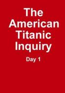 The Titanic Inquiry - Day 1 di Titanic Researchers edito da Lulu.com
