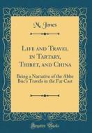 Life and Travel in Tartary, Thibet, and China: Being a Narrative of the ABBE Buc's Travels in the Far Cast (Classic Reprint) di M. Jones edito da Forgotten Books