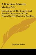 A Botanical Materia Medica V3: Consisting Of The Generic And Specific Characters Of The Plants Used In Medicine And Diet di Jonathan Stokes edito da Kessinger Publishing, Llc
