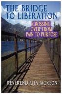The Bridge to Liberation Crossing Over from Pain to Purpose di Rita Jackson edito da Formacion Elise Publishing