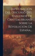 Impugnación Del Discurso Del Vizconde De Chateaubriand Sobre La Revolución De España... di Anonymous edito da LEGARE STREET PR