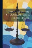 Charter of the St. Louis, Alton & Terre Haute di Anonymous edito da LEGARE STREET PR
