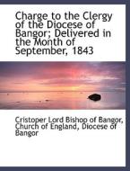 Charge To The Clergy Of The Diocese Of Bangor; Delivered In The Month Of September, 1843 di Cristoper edito da Bibliolife