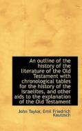 An Outline Of The History Of The Literature Of The Old Testament With Chronological Tables For The H di John Taylor, Emil Friedrich Kautzsch edito da Bibliolife