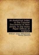 An Analytical Index To The Colonial Documents Of New Jersey, In The State Paper Offices Of England di William Adee Whitehead edito da Bibliolife