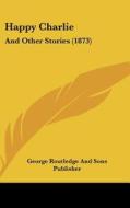 Happy Charlie: And Other Stories (1873) di George Routledge & Sons, George Routledge and Sons Publisher edito da Kessinger Publishing