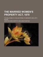 The Married Women's Property ACT, 1870; Its Relations to the Doctrine of Separate Use, with Notes di John Richard Griffith edito da Rarebooksclub.com