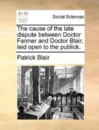 The Cause Of The Late Dispute Between Doctor Farmer And Doctor Blair, Laid Open To The Publick di Patrick Blair edito da Gale Ecco, Print Editions