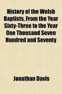 History Of The Welsh Baptists, From The Year Sixty-three To The Year One Thousand Seven Hundred And Seventy di Jonathan Davis edito da General Books Llc