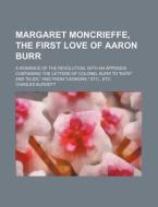 Margaret Moncrieffe, The First Love Of Aaron Burr; A Romance Of The Revolution, With An Appendix Containing The Letters Of Colonel Burr To "kate" And  di Charles Burdett edito da General Books Llc