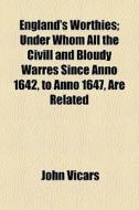 England's Worthies; Under Whom All The Civill And Bloudy Warres Since Anno 1642, To Anno 1647, Are Related di John Vicars edito da General Books Llc
