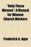 "help Those Women"; A Manual For Women Church Workers di Frederick A. Agar edito da General Books Llc