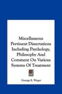 Miscellaneous Pertinent Dissertations Including Psychology, Philosophy and Comment on Various Systems of Treatment di George S. Weger edito da Kessinger Publishing