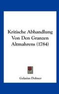 Kritische Abhandlung Von Den Granzen Altmahrens (1784) di Gelasius Dobner edito da Kessinger Publishing