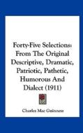 Forty-Five Selections: From the Original Descriptive, Dramatic, Patriotic, Pathetic, Humorous and Dialect (1911) di Charles Mac Guinness edito da Kessinger Publishing