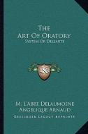 The Art of Oratory: System of Delsarte di M. L. Delaumosne, Angelique Arnaud, Francois Delsarte edito da Kessinger Publishing