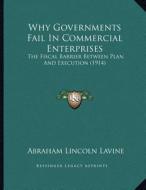 Why Governments Fail in Commercial Enterprises: The Fiscal Barrier Between Plan and Execution (1914) di Abraham Lincoln Lavine edito da Kessinger Publishing