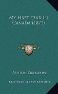 My First Year in Canada (1871) di Ashton Oxendon edito da Kessinger Publishing