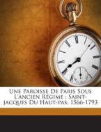 Une Paroisse de Paris Sous L'Ancien Regime: Saint-Jacques Du Haut-Pas, 1566-1793 di Grente Joseph edito da Nabu Press