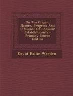 On the Origin, Nature, Progress and Influence of Consular Establishments di David Bailie Warden edito da Nabu Press