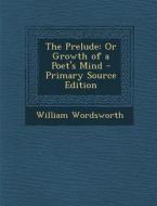 The Prelude: Or Growth of a Poet's Mind di William Wordsworth edito da Nabu Press