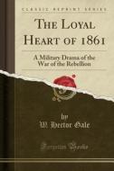 The Loyal Heart Of 1861: A Military Drama Of The War Of The Rebellion (classic Reprint) di W. Hector Gale edito da Forgotten Books