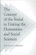 The Concept of the Social in Uniting the Humanities and Social Sciences di Michael E. Brown edito da Temple University Press