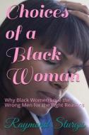 Choices of a Black Woman: Why Black Women Love the Wrong Men for the Right Reasons? di Raymond Sturgis edito da Createspace