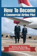 How to Become a Commercial Airline Pilot: Written by Serving Commercial Airline Pilots di Jason Cohen edito da Createspace