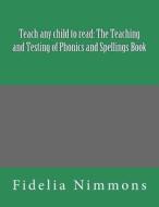 Teach Any Child to Read: The Teaching and Testing of Phonics and Spellings Book: Includes Dictations di Fidelia Nimmons edito da Createspace