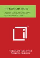 The Roosevelt Policy: Speeches, Letters and State Papers Relating to Corporate Wealth and Closely Allied Topics di Theodore Roosevelt edito da Literary Licensing, LLC