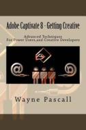 Adobe Captivate 8 - Getting Creative: Advanced Techniques for Power Users and Creative Developers di Wayne Pascall edito da Createspace