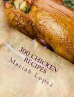 300 Chicken Recipes: 300 Mouthwatering Chicken Recipes Sure to Please Your Tastebuds! di Mariah Lopez edito da Createspace
