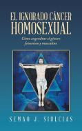 EL IGNORADO C NCER HOMOSEXUAL: C MO ENGE di SEMAO J. SIULCIAS edito da LIGHTNING SOURCE UK LTD