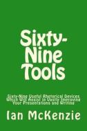 Sixty-Nine Tools: Sixty-Nine Useful Rhetorical Devices Which Will Assist in Vastly Improving Your Presentations and Writing di Ian McKenzie edito da Createspace