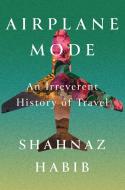 Airplane Mode: An Irreverent History of Travel di Shahnaz Habib edito da CATAPULT