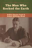 The Man Who Rocked the Earth di Arthur Cheney Train, Robert Williams Wood edito da Bibliotech Press
