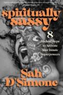 Spiritually Sassy: 8 Radical Steps to Activate Your Innate Superpowers di Sah D'Simone edito da SOUNDS TRUE INC