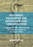 Psychosis, Psychiatry and Psychospiritual Considerations: Engaging and Better Understanding the Madness and Spiritual Emergence Nexus di Brian Spittles edito da AEON BOOKS LTD