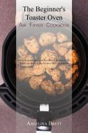 The Beginner's Toaster Oven Air Fryer Cookbook di Angelina Brett edito da Angelina B. Books